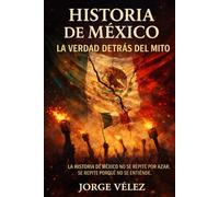 Historia de México: La Verdad Detrás del Mito: Cómo se construyó el relato oficial y a quién ha beneficiado. Independencia, Reforma, Porfiriato y Revolución Mexicana explicadas con análisis crítico