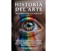Historia del Arte y Movimientos Culturales: Artistas Rebeldes, Obras Inmortales y Corrientes Culturales Que Definieron Épocas Enteras: Arte Revolucionario, Movimientos que Transformaron la Humanidad
