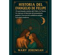 HISTORIA DEL EVANGELIO DE FELIPE:: El matrimonio místico del Cielo y la Tierra: Un viaje por el laberinto del pensamiento gnóstico y los ecos de la sabiduría antigua en la época moderna