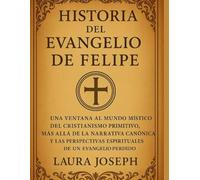 HISTORIA DEL EVANGELIO DE FELIPE:: Una ventana al mundo místico del cristianismo primitivo, más allá de la narrativa canónica y las perspectivas espirituales de un evangelio perdido