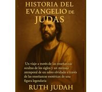 HISTORIA DEL EVANGELIO DE JUDAS:: Un viaje a través de las enseñanzas ocultas de los siglos y un mensaje atemporal de un sabio olvidado a través de las enseñanzas esotéricas de una figura legendaria.
