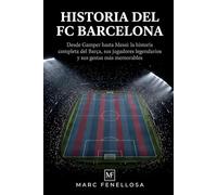 Historia del FC Barcelona: Desde Gamper hasta Messi: la historia completa del Barça, sus jugadores legendarios y sus gestas más memorables