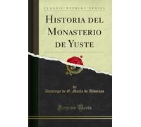 Historia del Monasterio de Yuste (Classic Reprint)