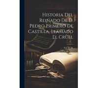 Historia Del Reinado De D. Pedro Primero De Castilla, Llamado El Cruel