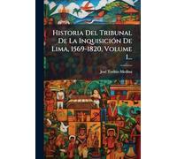 Historia Del Tribunal De La InquisiciÃ3n De Lima, 1569-1820, Volume 1...