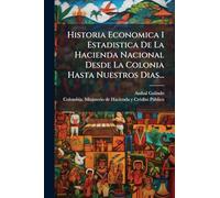 Historia Economica I Estadistica De La Hacienda Nacional Desde La Colonia Hasta Nuestros Dias...