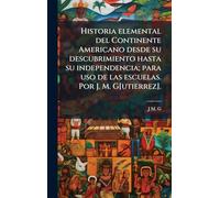 Historia elemental del Continente Americano desde su descubrimiento hasta su independencia; para uso de las escuelas. Por J. M. G[utierrez].