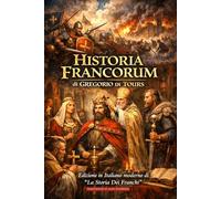 Historia Francorum: Edizione in Italiano moderno di “La Storia Dei Franchi” Cronache di Re, Santi e Assassini nella Gallia Merovingia