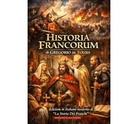 Historia Francorum: Edizione in Italiano moderno di “La Storia Dei Franchi” Cronache di Re, Santi e Assassini nella Gallia Merovingia