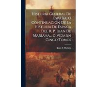 Historia General De España, O Continuacion De La Historia De España Del R. P. Juan De Mariana... Divida En Cinco Tomos