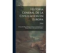 Historia General De La Civilizacion En Europa: O Curso De Historia Moderna, Desde La Caida Del Imperio Romano Hasta La Revolucion De Francia...