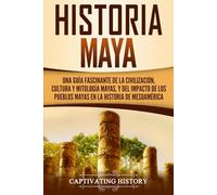 Historia Maya: Una guía fascinante de la civilización, cultura y mitología mayas, y del impacto de los pueblos mayas en la historia de Mesoamérica (Civilizaciones mesoamericanas)