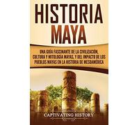 Historia Maya: Una guía fascinante de la civilización, cultura y mitología mayas, y del impacto de los pueblos mayas en la historia de Mesoamérica