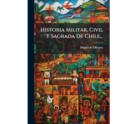 Historia Militar, Civil Y Sagrada De Chile...