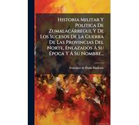 Historia Militar Y Politica De Zumalacàrregui, Y De Los Sucesos De La Guerra De Las Provincias Del Norte, Enlazados Ã Su Época Y Ã Su Nombre...