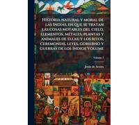 Historia natural y moral de las Indias, en que se tratan las cosas notables del cielo, elementos, metales, plantas y animales de ellas; y los ritos, ... gobierno y guerras de los Indios Volume