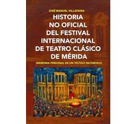 HISTORIA NO OFICIAL DEL FESTIVAL INTERNACIONAL DE TEATRO CLÁSICO DE MÉRIDA: (Memoria personal de un testigo incómodo)