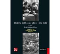 Historia política de Chile, 1810-2010. Tomo I: Prácticas políticas