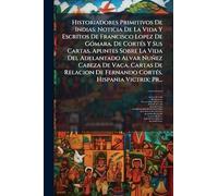 Historiadores Primitivos De Indias: Noticia De La Vida Y Escritos De Francisco Lopez De GÃ3mara. De CortÃ(c)s Y Sus Cartas. Apuntes Sobre La Vida Del ... Fernando CortÃ(c)s. Hispania Victrix; Pr...