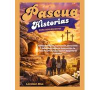 HISTORIAS DE PASCUA PARA ADOLESCENTES: 10 Relatos Bíblicos Inspiradores, Devociones Y Reflexiones Sobre La Resurrección De Jesús Para Profundizar La Fe Y Despertar El Propósito