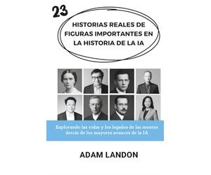 HISTORIAS REALES DE FIGURAS IMPORTANTES EN LA HISTORIA DE LA IA: Explorando las vidas y los legados de las mentes detrás de los mayores avances de la IA