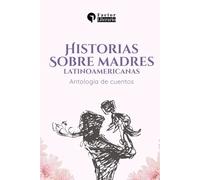 Historias sobre madres latinoamericanas: Antología de cuentos