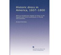 Historic dress in America, 1607-1800: With an introductory chapter on dress in the Spanish and French settlements in Florida and Louisiana,