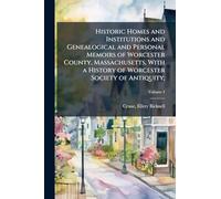 Historic Homes and Institutions and Genealogical and Personal Memoirs of Worcester County, Massachusetts, With a History of Worcester Society of Antiquity;