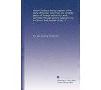 Historic Indiana; being chapters in the story of Hoosier state from the romantic period of foreign exploration and dominion through pioneer days, ... of peaceful progress, to the present time