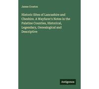 Historic Sites of Lancashire and Cheshire. A Wayfarer's Notes in the Palatine Counties, Historical, Legendary, Genealogical and Descriptive