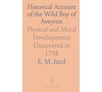 Historical Account of the Wild Boy of Aveyron: Physical and Moral Developments Discovered in 1798