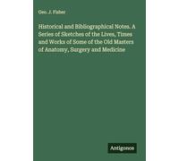 Historical and Bibliographical Notes. A Series of Sketches of the Lives, Times and Works of Some of the Old Masters of Anatomy, Surgery and Medicine