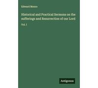 Historical and Practical Sermons on the sufferings and Resurrection of our Lord: Vol. I