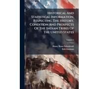 Historical And Statistical Information, Respecting The History, Condition And Prospects Of The Indian Tribes Of The United States