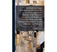 Historical and Statistical Memoir of the Ghazeepoor District by Wilton Oldham. History of Ghazeepoor and the Benares Province From 1781 A.D. to 1795 A.D