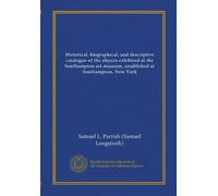 Historical, biographical, and descriptive catalogue of the objects exhibited at the Southampton art museum, established at Southampton, New York