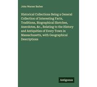Historical Collections Being a General Collection of Interesting Facts, Traditions, Biographical Sketches, Anecdotes, &c., Relating to the History and ... Massachusetts, with Geographical Descriptions