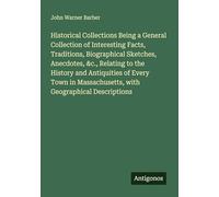 Historical Collections Being a General Collection of Interesting Facts, Traditions, Biographical Sketches, Anecdotes, &c., Relating to the History and ... Massachusetts, with Geographical Descriptions