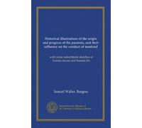 Historical illustrations of the origin and progress of the passions, and their influence on the conduct of mankind (v.1): with some subordinate sketches of human nature and human life