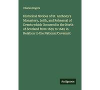 Historical Notices of St. Anthony's Monastery, Leith, and Rehearsal of Events which Occurred in the North of Scotland from 1635 to 1645 in Relation to the National Covenant