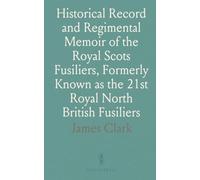 Historical Record and Regimental Memoir of the Royal Scots Fusiliers, Formerly Known as the 21st Royal North British Fusiliers