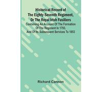 Historical Record Of The Eighty-Seventh Regiment, Or The Royal Irish Fusiliers: Containing An Account Of The Formation Of The Regiment In 1793, And Of Its Subsequent Services To 1853