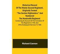 Historical record of the Ninety-second Regiment, originally termed "The Gordon Highlanders" and numbered the Hundredth Regiment: Containing an account ... 1794, and of its subsequent services to 1850