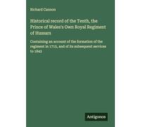 Historical record of the Tenth, the Prince of Wales's Own Royal Regiment of Hussars: Containing an account of the formation of the regiment in 1715, and of its subsequent services to 1842