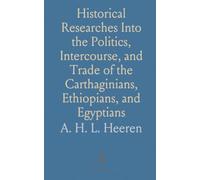 Historical Researches Into the Politics, Intercourse, and Trade of the Carthaginians, Ethiopians, and Egyptians