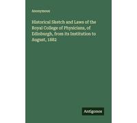 Historical Sketch and Laws of the Royal College of Physicians, of Edinburgh, from its Institution to August, 1882