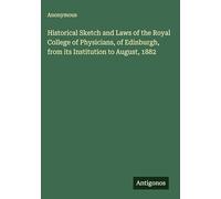 Historical Sketch and Laws of the Royal College of Physicians, of Edinburgh, from its Institution to August, 1882