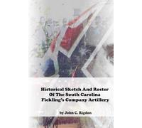 Historical Sketch And Roster Of The South Carolina Fickling’s Company Artillery (South Carolina Regimental History Series)