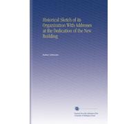 Historical Sketch of its Organization With Addresses at the Dedication of the New Building