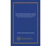 Historical sketch of the rise, progress, and decline of the reformation in Poland and of the influence which the Scriptural doctrines have exercised ... in literary, moral, and political respects